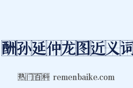 酬孙延仲龙图近义词是什么意思的图片